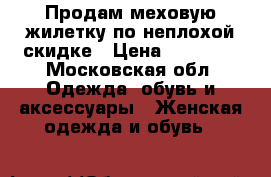 Продам меховую жилетку по неплохой скидке › Цена ­ 35 000 - Московская обл. Одежда, обувь и аксессуары » Женская одежда и обувь   